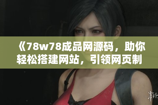 《78w78成品網(wǎng)源碼，助你輕松搭建網(wǎng)站，引領(lǐng)網(wǎng)頁(yè)制作新潮流》