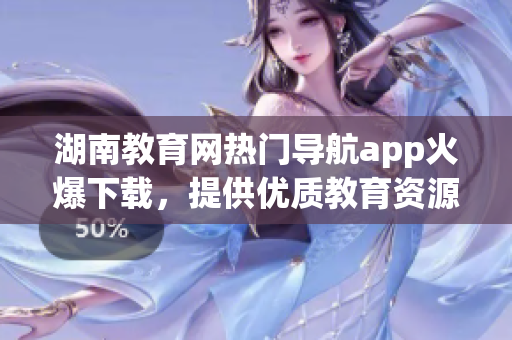湖南教育網(wǎng)熱門(mén)導(dǎo)航app火爆下載，提供優(yōu)質(zhì)教育資源