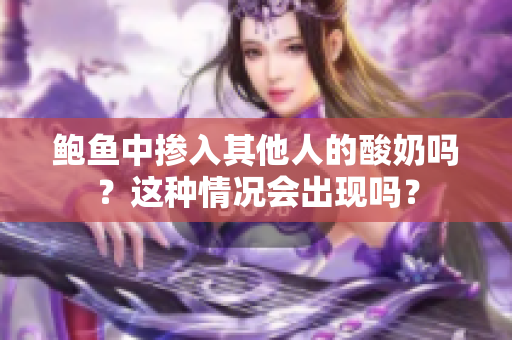 鮑魚中摻入其他人的酸奶嗎？這種情況會出現(xiàn)嗎？