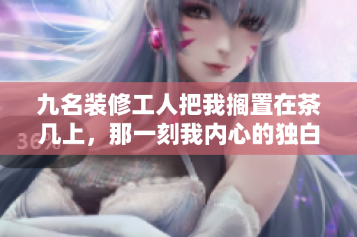 九名裝修工人把我擱置在茶幾上，那一刻我內(nèi)心的獨(dú)白