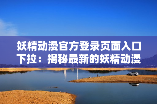 妖精動(dòng)漫官方登錄頁(yè)面入口下拉：揭秘最新的妖精動(dòng)漫官方登錄頁(yè)面，發(fā)現(xiàn)驚喜與樂(lè)趣