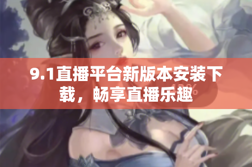 9.1直播平臺新版本安裝下載，暢享直播樂趣