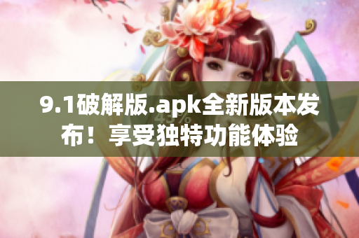 9.1破解版.apk全新版本發(fā)布！享受獨特功能體驗