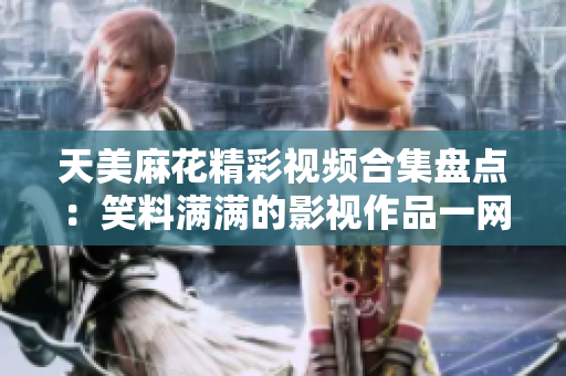 天美麻花精彩視頻合集盤(pán)點(diǎn)：笑料滿滿的影視作品一網(wǎng)打盡
