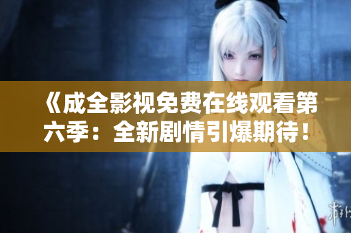 《成全影視免費(fèi)在線觀看第六季：全新劇情引爆期待！》
