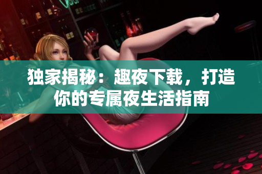 獨家揭秘：趣夜下載，打造你的專屬夜生活指南