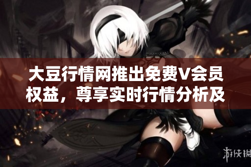大豆行情網(wǎng)推出免費(fèi)V會(huì)員權(quán)益，尊享實(shí)時(shí)行情分析及專家解讀
