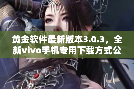 黃金軟件最新版本3.0.3，全新vivo手機(jī)專(zhuān)用下載方式公開(kāi)