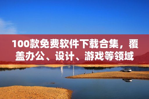 100款免費(fèi)軟件下載合集，覆蓋辦公、設(shè)計(jì)、游戲等領(lǐng)域