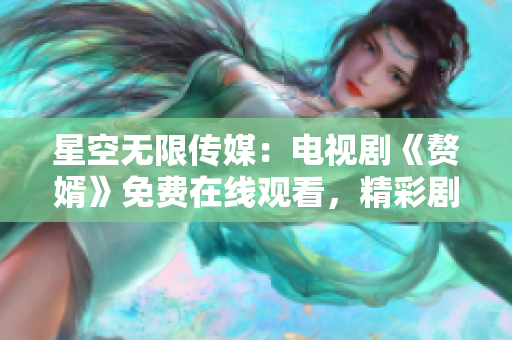 星空無(wú)限傳媒：電視劇《贅婿》免費(fèi)在線觀看，精彩劇情盡在您的觸手可及
