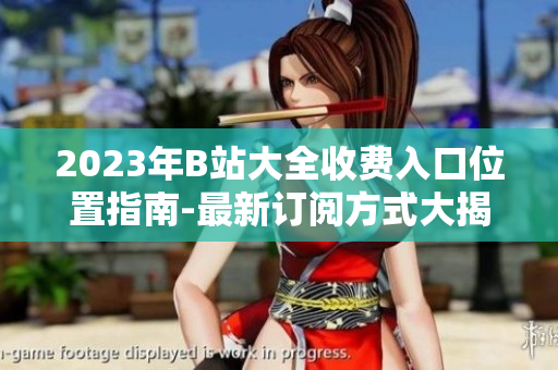 2023年B站大全收費入口位置指南-最新訂閱方式大揭秘