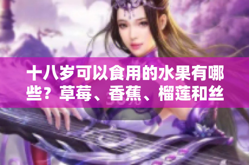 十八歲可以食用的水果有哪些？草莓、香蕉、榴蓮和絲瓜是否適合青少年食用？