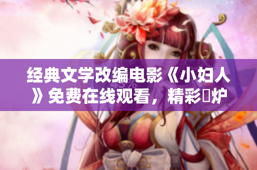 經(jīng)典文學(xué)改編電影《小婦人》免費(fèi)在線觀看，精彩岀爐，觸動(dòng)人心