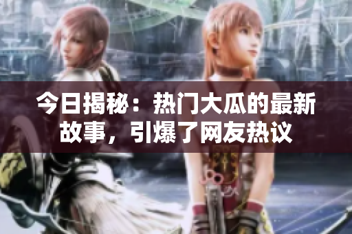 今日揭秘：熱門大瓜的最新故事，引爆了網(wǎng)友熱議
