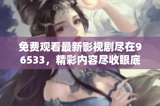 免費觀看最新影視劇盡在96533，精彩內容盡收眼底！