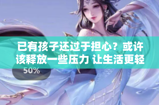 已有孩子還過于擔(dān)心？或許該釋放一些壓力 讓生活更輕松