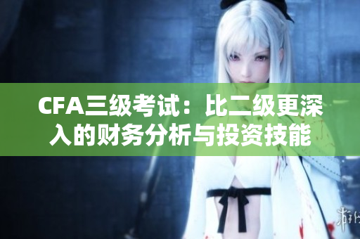 CFA三級(jí)考試：比二級(jí)更深入的財(cái)務(wù)分析與投資技能
