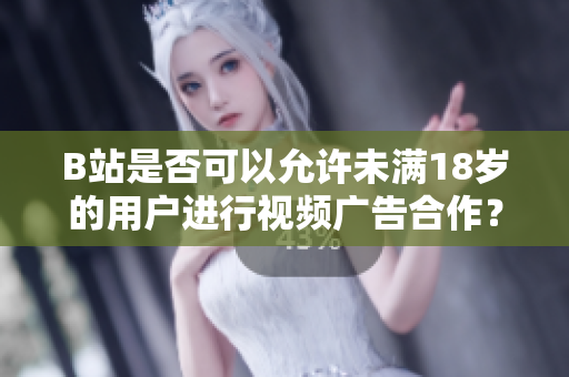 B站是否可以允許未滿18歲的用戶進(jìn)行視頻廣告合作？