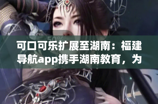 可口可樂(lè)擴(kuò)展至湖南：福建導(dǎo)航app攜手湖南教育，為用戶提供新鮮出爐的便捷導(dǎo)航服務(wù)