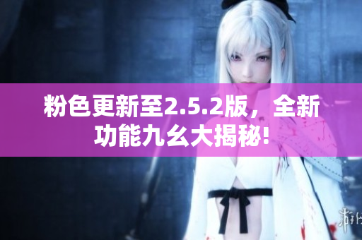 粉色更新至2.5.2版，全新功能九幺大揭秘!