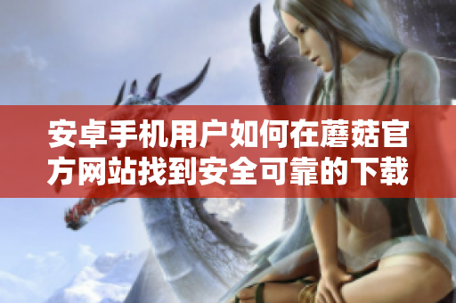安卓手機用戶如何在蘑菇官方網(wǎng)站找到安全可靠的下載入口