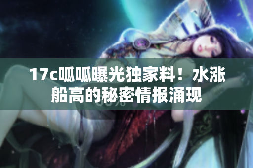 17c呱呱曝光獨家料！水漲船高的秘密情報涌現(xiàn)