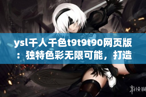 ysl千人千色t9t9t90網(wǎng)頁版：獨特色彩無限可能，打造屬于自己的完美妝容