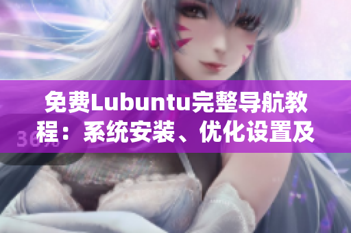 免費(fèi)Lubuntu完整導(dǎo)航教程：系統(tǒng)安裝、優(yōu)化設(shè)置及應(yīng)用推薦