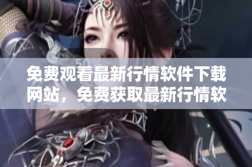 免費觀看最新行情軟件下載網(wǎng)站，免費獲取最新行情軟件，立即下載享受免費服務