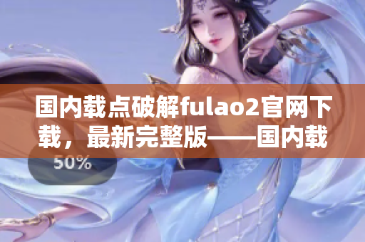 國內(nèi)載點(diǎn)破解fulao2官網(wǎng)下載，最新完整版——國內(nèi)載點(diǎn)破解免費(fèi)下載指南