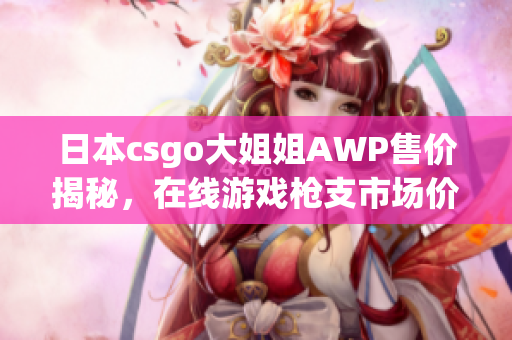 日本csgo大姐姐AWP售價(jià)揭秘，在線游戲槍支市場價(jià)位公開