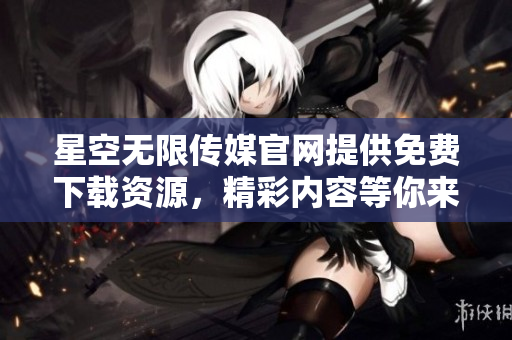星空無限傳媒官網(wǎng)提供免費(fèi)下載資源，精彩內(nèi)容等你來探索