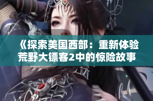 《探索美國西部：重新體驗荒野大鏢客2中的驚險故事和冒險》
