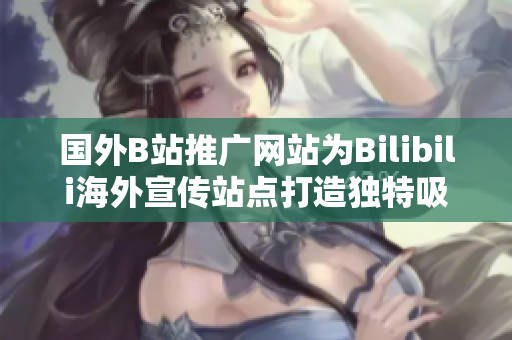 國外B站推廣網(wǎng)站為Bilibili海外宣傳站點打造獨特吸引力