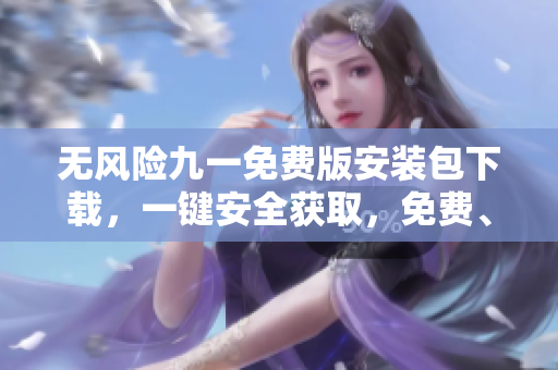 無(wú)風(fēng)險(xiǎn)九一免費(fèi)版安裝包下載，一鍵安全獲取，免費(fèi)、高速、便捷！