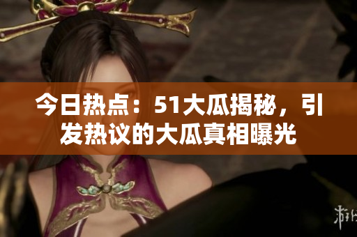 今日熱點(diǎn)：51大瓜揭秘，引發(fā)熱議的大瓜真相曝光