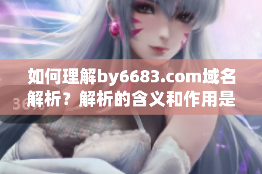 如何理解by6683.com域名解析？解析的含義和作用是什么？