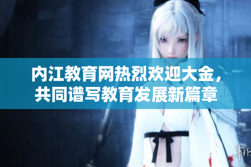 內(nèi)江教育網(wǎng)熱烈歡迎大金，共同譜寫(xiě)教育發(fā)展新篇章