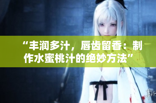 “豐潤多汁，唇齒留香：制作水蜜桃汁的絕妙方法”