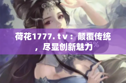 荷花1777. tⅴ：顛覆傳統(tǒng)，盡顯創(chuàng)新魅力