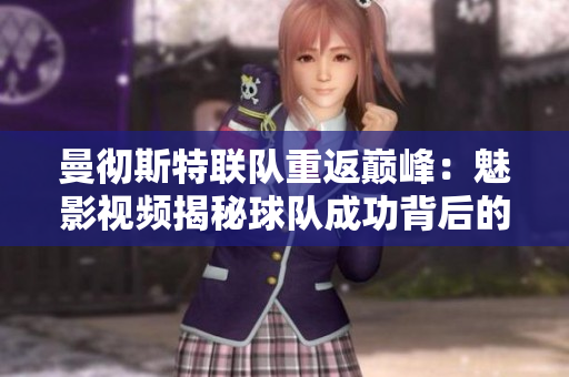 曼徹斯特聯(lián)隊(duì)重返巔峰：魅影視頻揭秘球隊(duì)成功背后的辛酸與喜悅