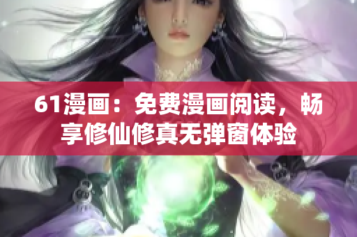 61漫畫(huà)：免費(fèi)漫畫(huà)閱讀，暢享修仙修真無(wú)彈窗體驗(yàn)