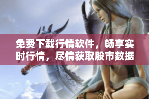 免費(fèi)下載行情軟件，暢享實(shí)時(shí)行情，盡情獲取股市數(shù)據(jù)