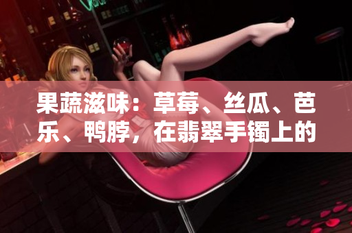 果蔬滋味：草莓、絲瓜、芭樂(lè)、鴨脖，在翡翠手鐲上的璀璨交織