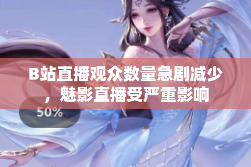 B站直播觀眾數(shù)量急劇減少，魅影直播受嚴重影響