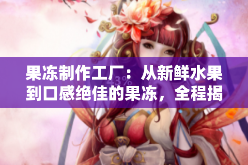 果凍制作工廠：從新鮮水果到口感絕佳的果凍，全程揭秘