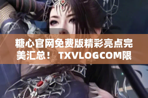 糖心官網(wǎng)免費(fèi)版精彩亮點(diǎn)完美匯總！ TXVLOGCOM限時(shí)搶先體驗(yàn)！