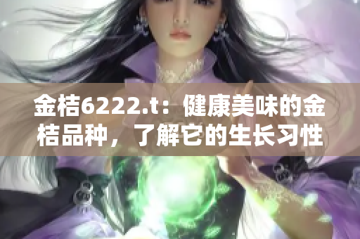 金桔6222.t：健康美味的金桔品種，了解它的生長(zhǎng)習(xí)性和養(yǎng)護(hù)技巧