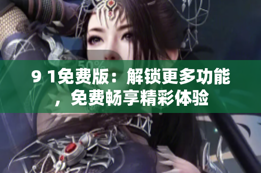 9 1免費(fèi)版：解鎖更多功能，免費(fèi)暢享精彩體驗(yàn)