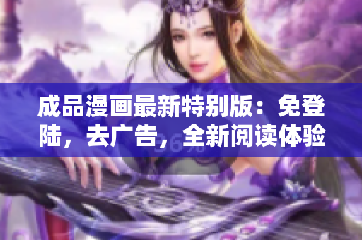 成品漫畫(huà)最新特別版：免登陸，去廣告，全新閱讀體驗(yàn)